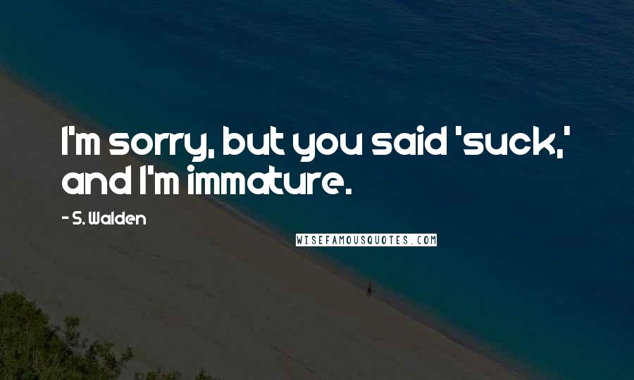 S. Walden Quotes: I'm sorry, but you said 'suck,' and I'm immature.