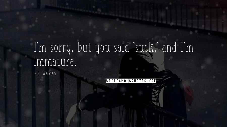 S. Walden Quotes: I'm sorry, but you said 'suck,' and I'm immature.