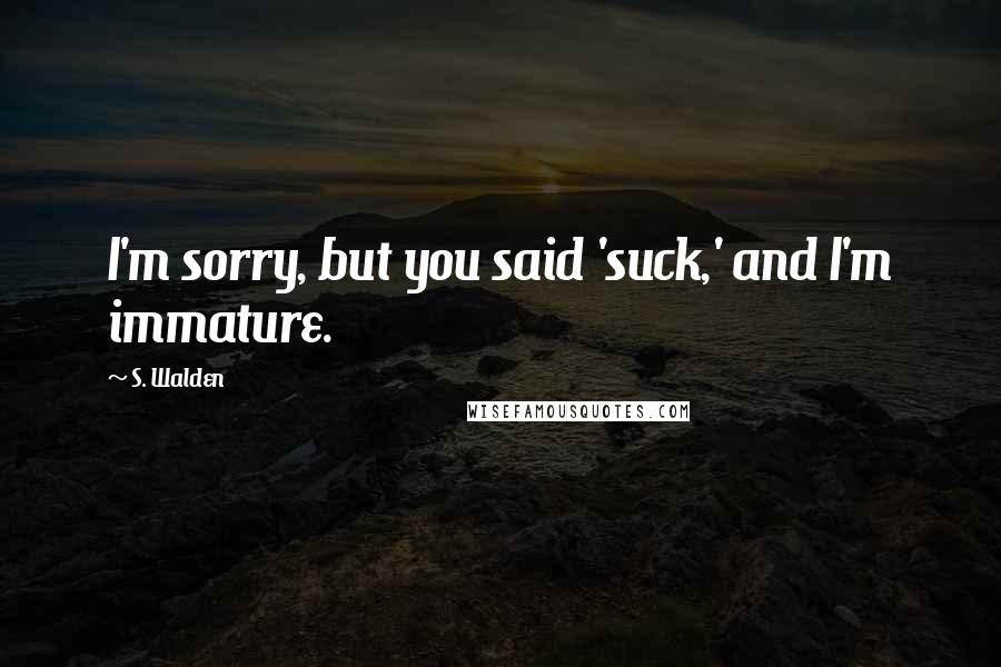 S. Walden Quotes: I'm sorry, but you said 'suck,' and I'm immature.