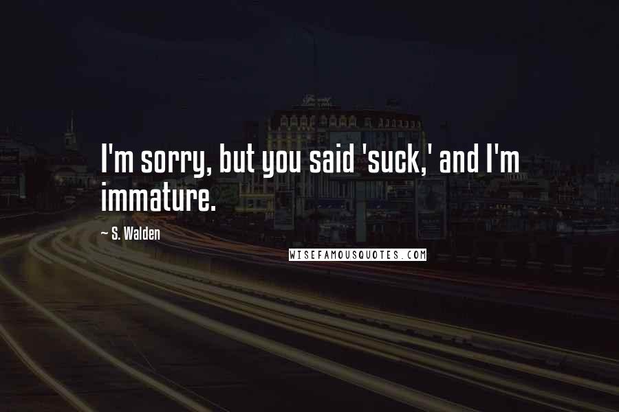 S. Walden Quotes: I'm sorry, but you said 'suck,' and I'm immature.