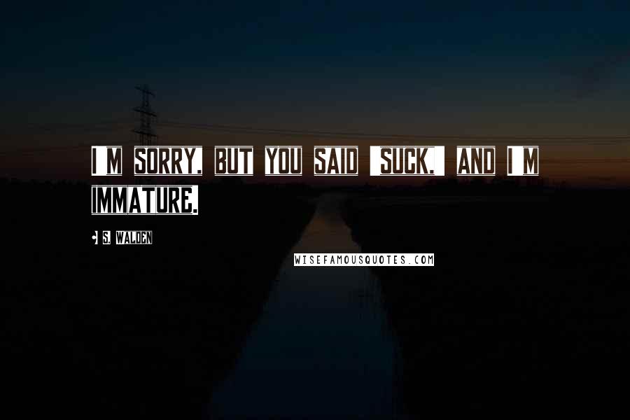 S. Walden Quotes: I'm sorry, but you said 'suck,' and I'm immature.