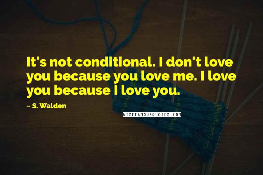 S. Walden Quotes: It's not conditional. I don't love you because you love me. I love you because I love you.