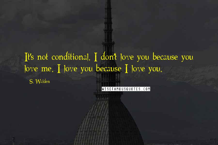 S. Walden Quotes: It's not conditional. I don't love you because you love me. I love you because I love you.