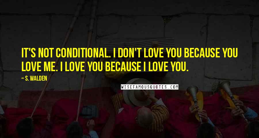 S. Walden Quotes: It's not conditional. I don't love you because you love me. I love you because I love you.