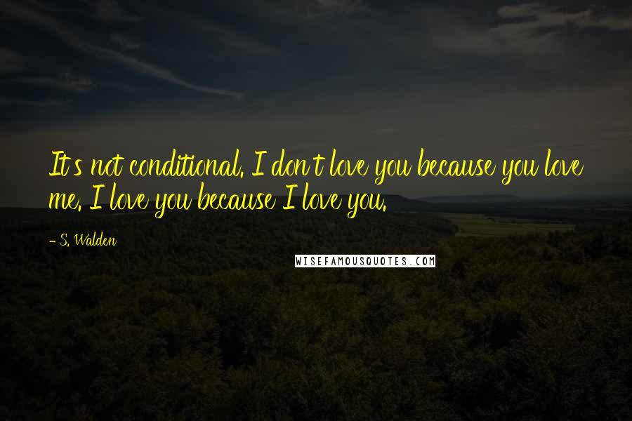 S. Walden Quotes: It's not conditional. I don't love you because you love me. I love you because I love you.