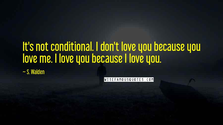 S. Walden Quotes: It's not conditional. I don't love you because you love me. I love you because I love you.