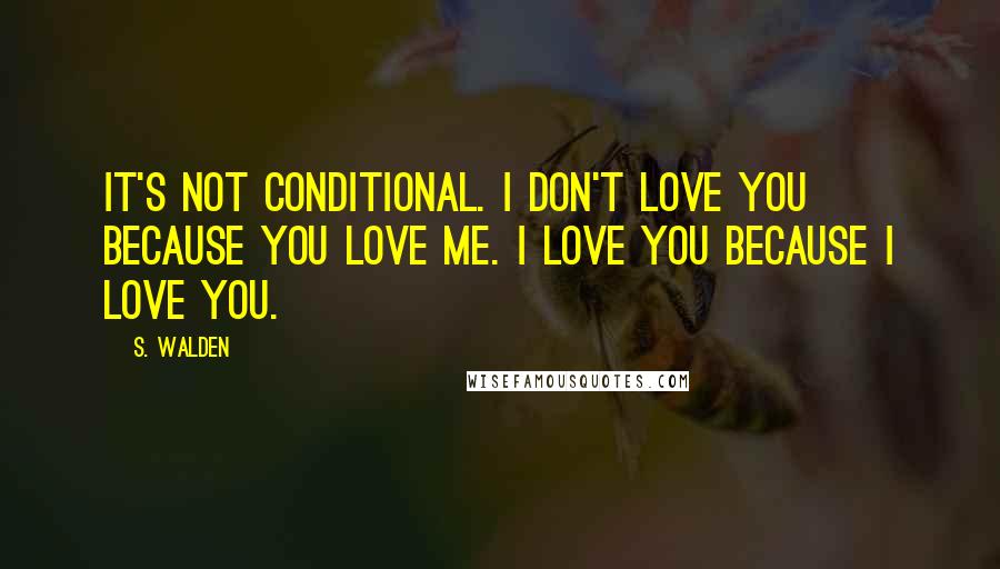 S. Walden Quotes: It's not conditional. I don't love you because you love me. I love you because I love you.