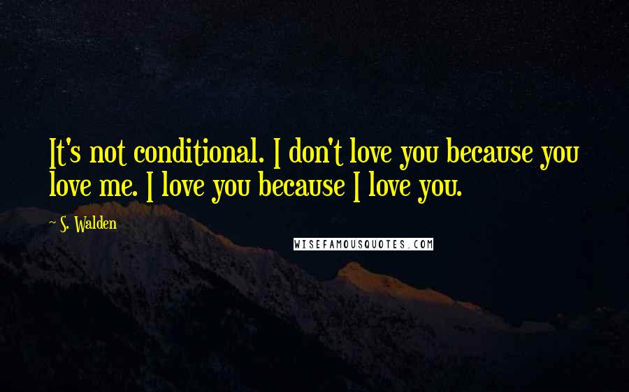 S. Walden Quotes: It's not conditional. I don't love you because you love me. I love you because I love you.