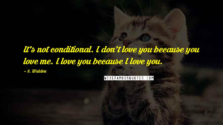 S. Walden Quotes: It's not conditional. I don't love you because you love me. I love you because I love you.