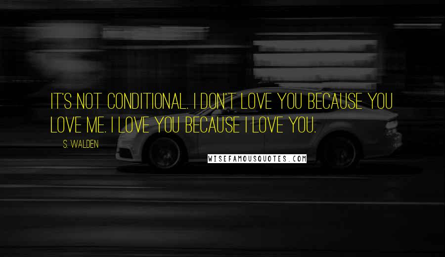 S. Walden Quotes: It's not conditional. I don't love you because you love me. I love you because I love you.