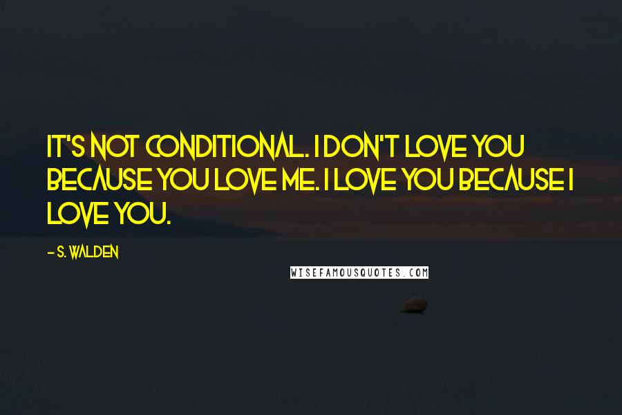 S. Walden Quotes: It's not conditional. I don't love you because you love me. I love you because I love you.