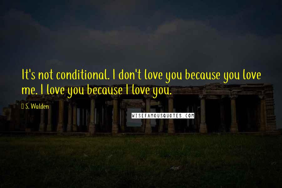 S. Walden Quotes: It's not conditional. I don't love you because you love me. I love you because I love you.