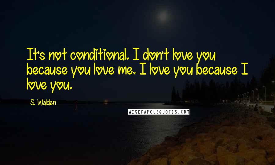 S. Walden Quotes: It's not conditional. I don't love you because you love me. I love you because I love you.