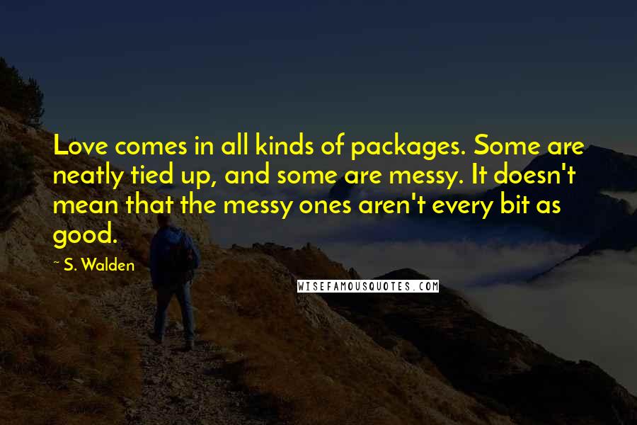 S. Walden Quotes: Love comes in all kinds of packages. Some are neatly tied up, and some are messy. It doesn't mean that the messy ones aren't every bit as good.