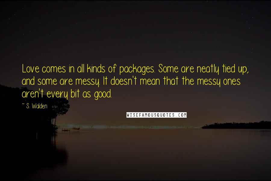 S. Walden Quotes: Love comes in all kinds of packages. Some are neatly tied up, and some are messy. It doesn't mean that the messy ones aren't every bit as good.