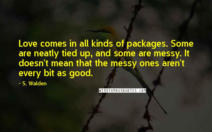 S. Walden Quotes: Love comes in all kinds of packages. Some are neatly tied up, and some are messy. It doesn't mean that the messy ones aren't every bit as good.