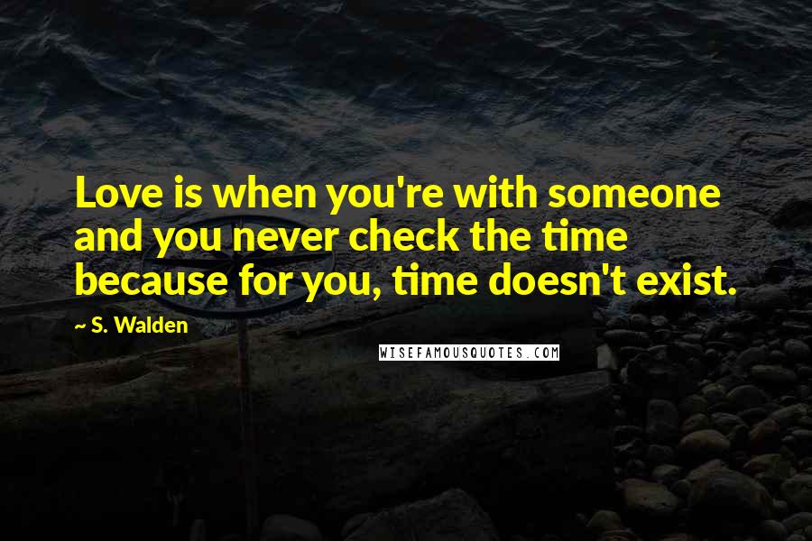 S. Walden Quotes: Love is when you're with someone and you never check the time because for you, time doesn't exist.