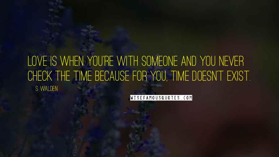 S. Walden Quotes: Love is when you're with someone and you never check the time because for you, time doesn't exist.