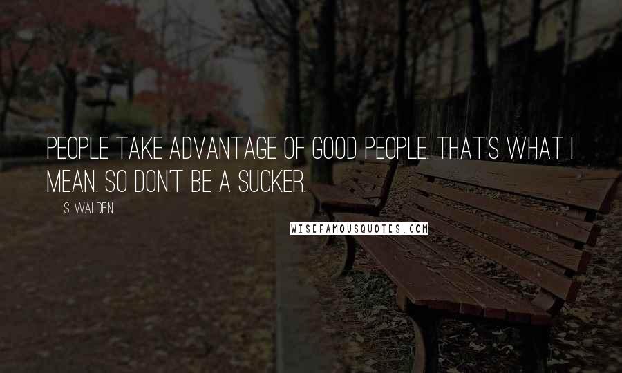 S. Walden Quotes: People take advantage of good people. That's what I mean. So don't be a sucker.