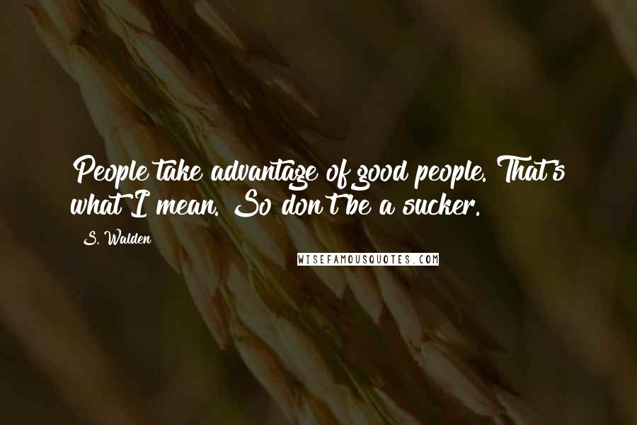 S. Walden Quotes: People take advantage of good people. That's what I mean. So don't be a sucker.