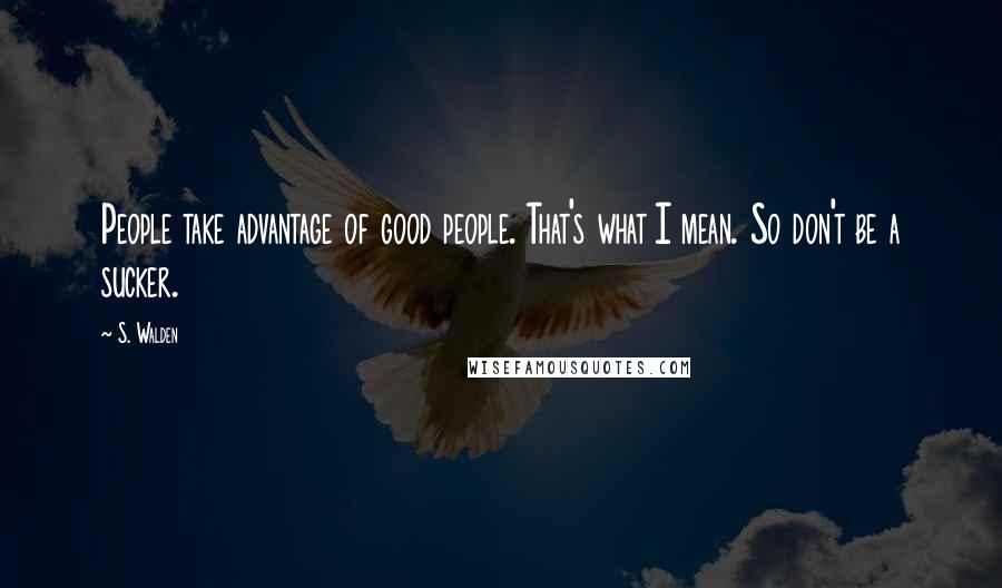 S. Walden Quotes: People take advantage of good people. That's what I mean. So don't be a sucker.