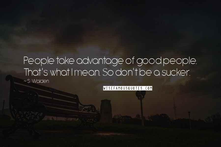 S. Walden Quotes: People take advantage of good people. That's what I mean. So don't be a sucker.