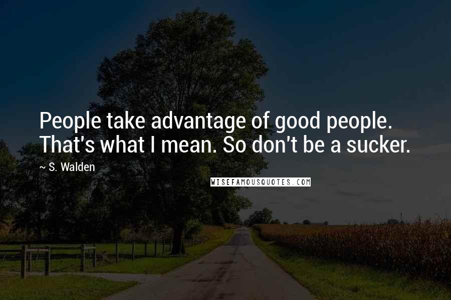 S. Walden Quotes: People take advantage of good people. That's what I mean. So don't be a sucker.