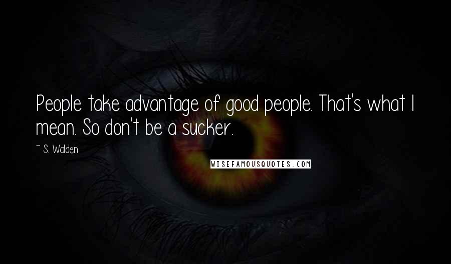 S. Walden Quotes: People take advantage of good people. That's what I mean. So don't be a sucker.