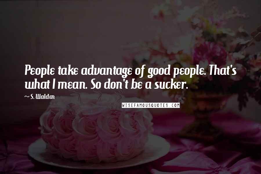 S. Walden Quotes: People take advantage of good people. That's what I mean. So don't be a sucker.