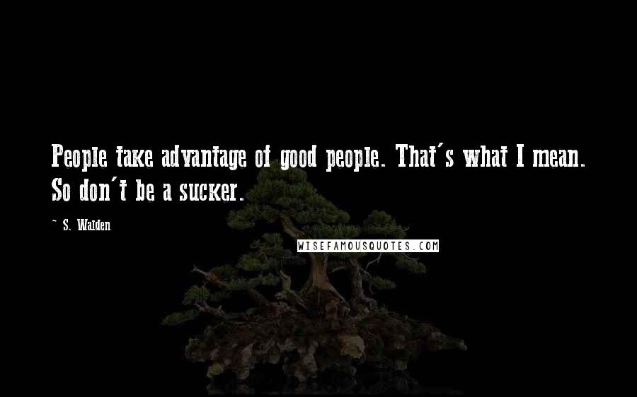 S. Walden Quotes: People take advantage of good people. That's what I mean. So don't be a sucker.