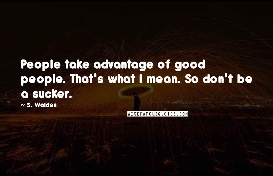 S. Walden Quotes: People take advantage of good people. That's what I mean. So don't be a sucker.