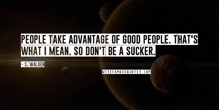 S. Walden Quotes: People take advantage of good people. That's what I mean. So don't be a sucker.