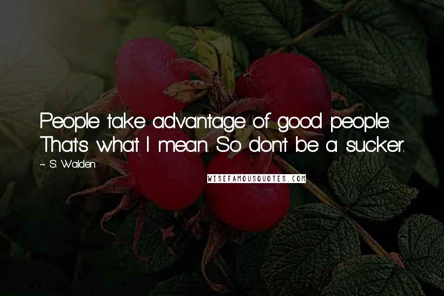 S. Walden Quotes: People take advantage of good people. That's what I mean. So don't be a sucker.