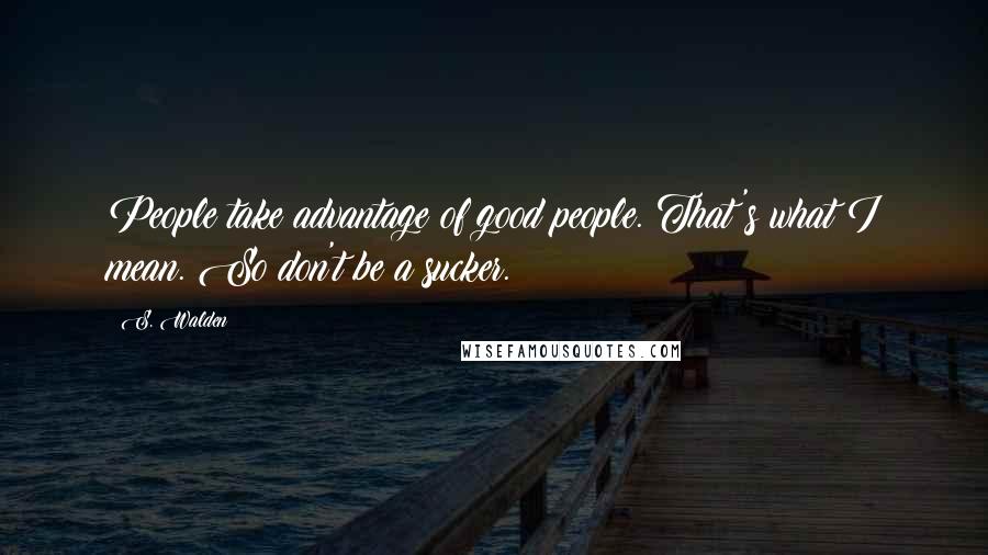 S. Walden Quotes: People take advantage of good people. That's what I mean. So don't be a sucker.