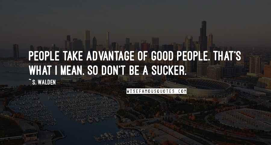 S. Walden Quotes: People take advantage of good people. That's what I mean. So don't be a sucker.