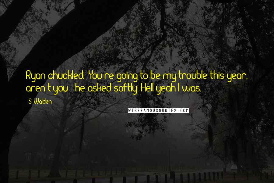 S. Walden Quotes: Ryan chuckled. "You're going to be my trouble this year, aren't you?" he asked softly. Hell yeah I was.