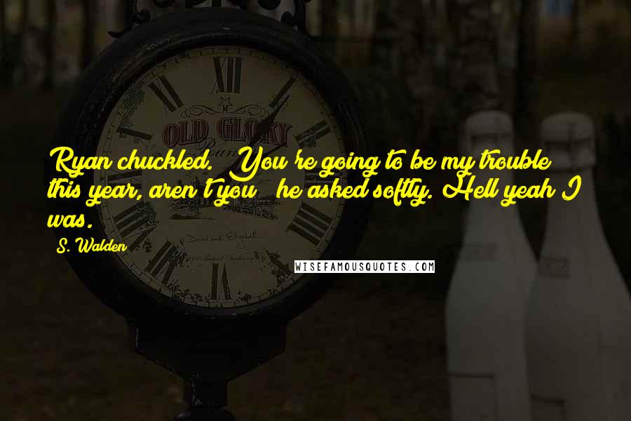 S. Walden Quotes: Ryan chuckled. "You're going to be my trouble this year, aren't you?" he asked softly. Hell yeah I was.