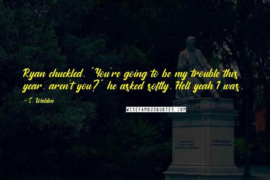 S. Walden Quotes: Ryan chuckled. "You're going to be my trouble this year, aren't you?" he asked softly. Hell yeah I was.