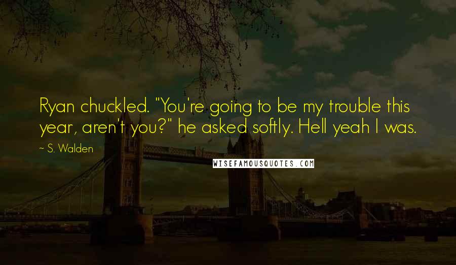 S. Walden Quotes: Ryan chuckled. "You're going to be my trouble this year, aren't you?" he asked softly. Hell yeah I was.
