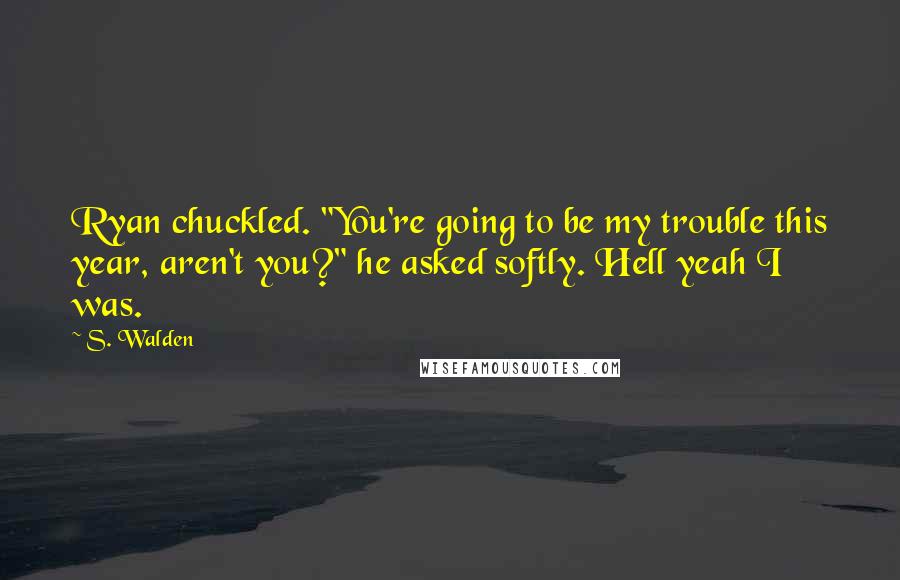 S. Walden Quotes: Ryan chuckled. "You're going to be my trouble this year, aren't you?" he asked softly. Hell yeah I was.