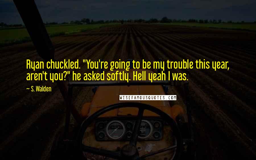 S. Walden Quotes: Ryan chuckled. "You're going to be my trouble this year, aren't you?" he asked softly. Hell yeah I was.