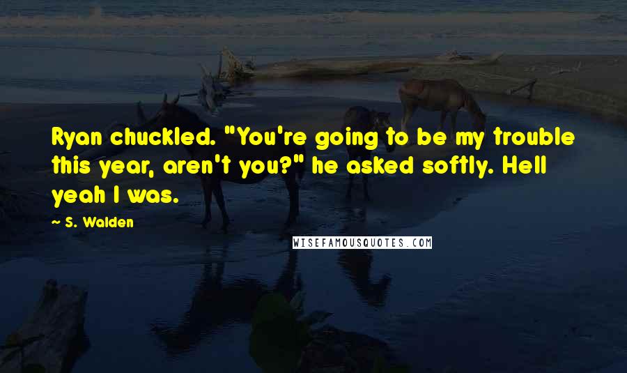 S. Walden Quotes: Ryan chuckled. "You're going to be my trouble this year, aren't you?" he asked softly. Hell yeah I was.