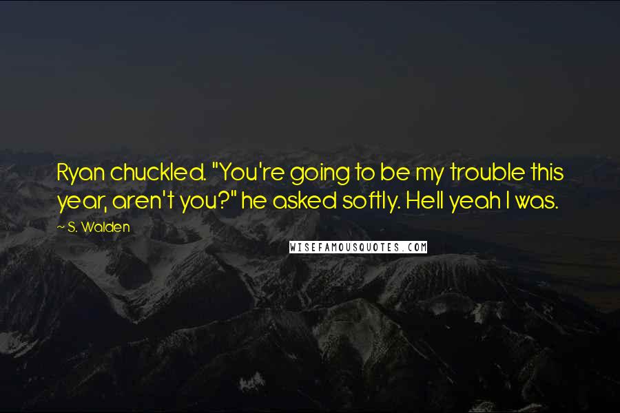 S. Walden Quotes: Ryan chuckled. "You're going to be my trouble this year, aren't you?" he asked softly. Hell yeah I was.