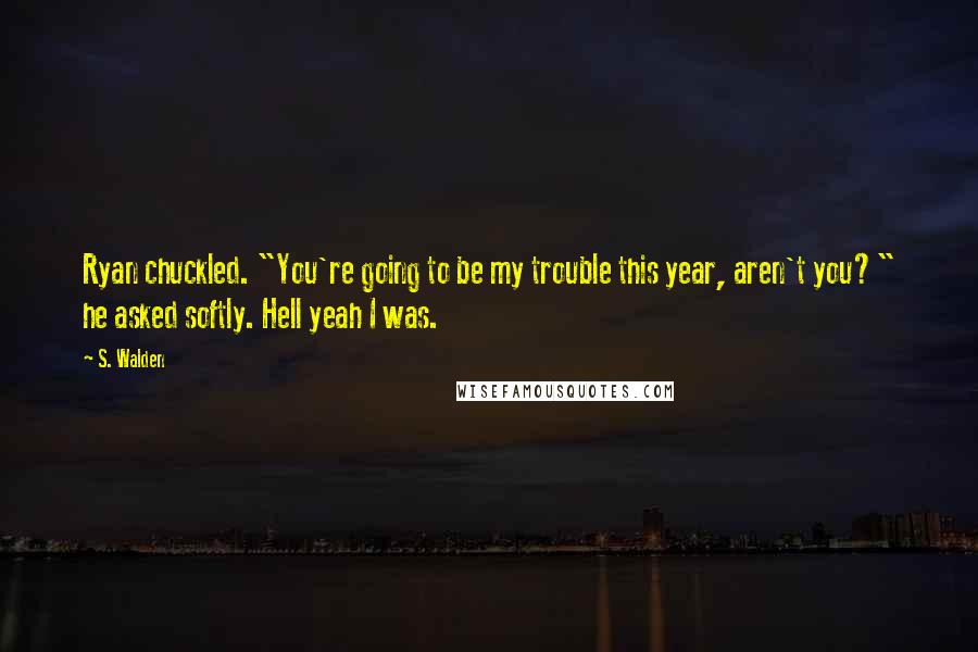 S. Walden Quotes: Ryan chuckled. "You're going to be my trouble this year, aren't you?" he asked softly. Hell yeah I was.