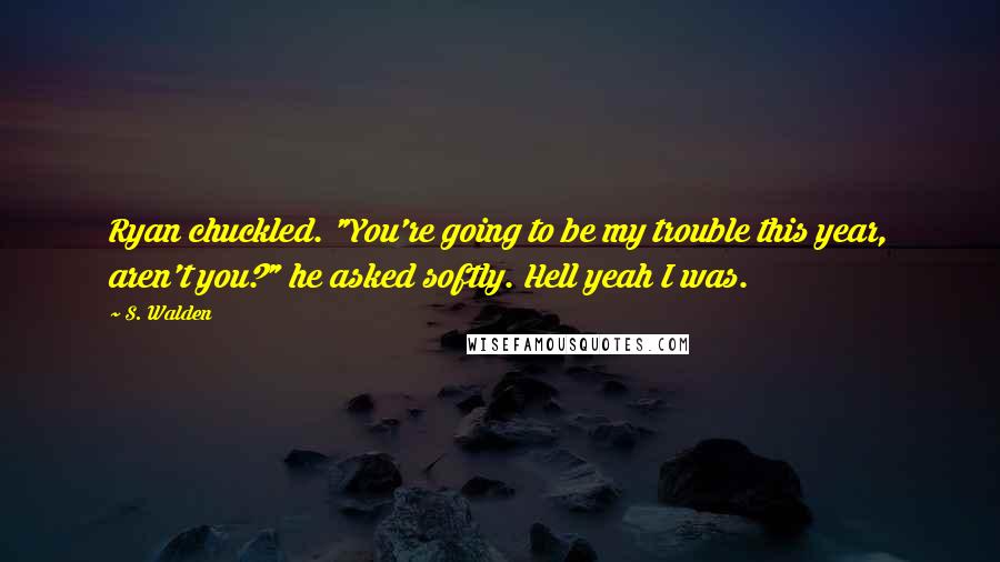 S. Walden Quotes: Ryan chuckled. "You're going to be my trouble this year, aren't you?" he asked softly. Hell yeah I was.