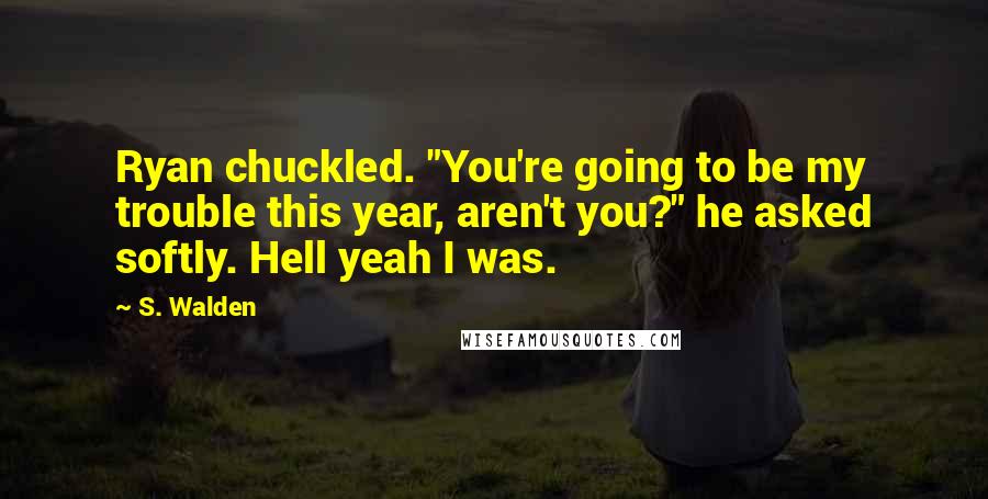 S. Walden Quotes: Ryan chuckled. "You're going to be my trouble this year, aren't you?" he asked softly. Hell yeah I was.