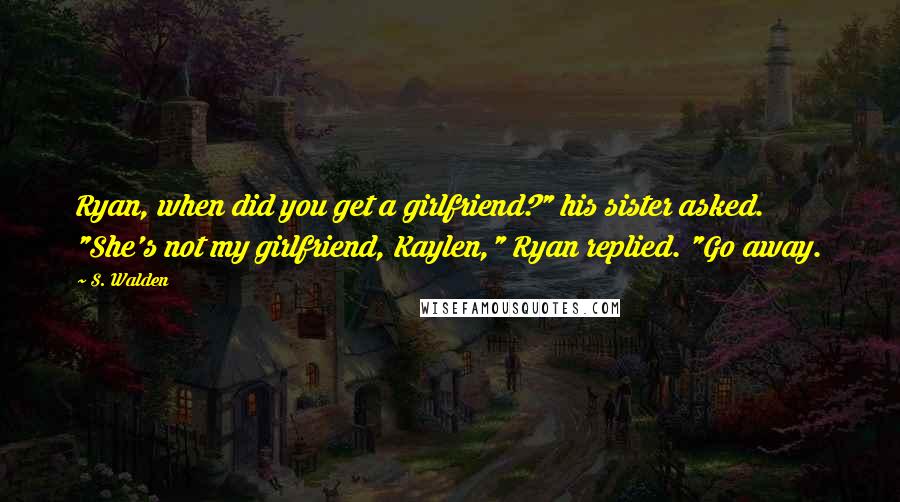 S. Walden Quotes: Ryan, when did you get a girlfriend?" his sister asked. "She's not my girlfriend, Kaylen," Ryan replied. "Go away.