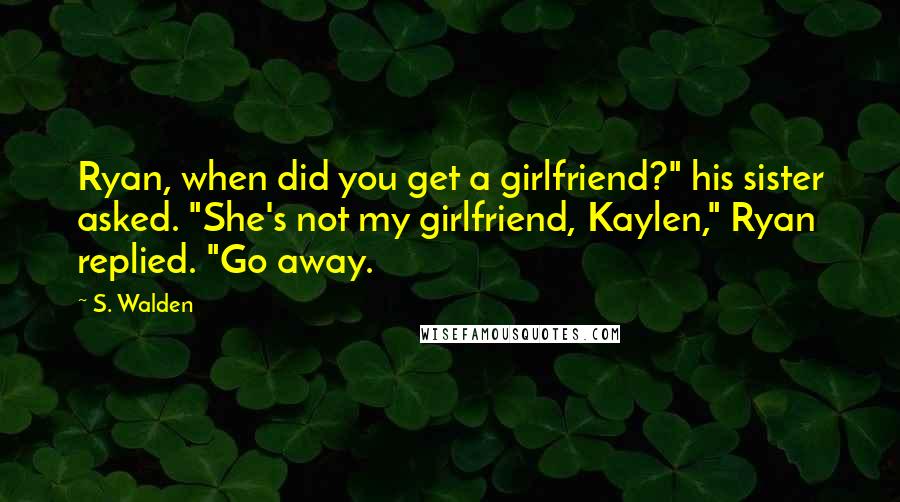 S. Walden Quotes: Ryan, when did you get a girlfriend?" his sister asked. "She's not my girlfriend, Kaylen," Ryan replied. "Go away.