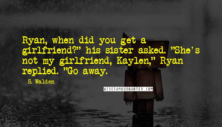 S. Walden Quotes: Ryan, when did you get a girlfriend?" his sister asked. "She's not my girlfriend, Kaylen," Ryan replied. "Go away.