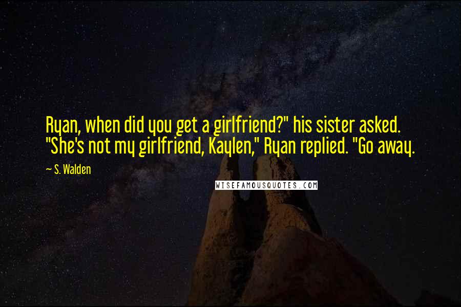 S. Walden Quotes: Ryan, when did you get a girlfriend?" his sister asked. "She's not my girlfriend, Kaylen," Ryan replied. "Go away.